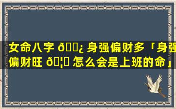 女命八字 🌿 身强偏财多「身强偏财旺 🦋 怎么会是上班的命」